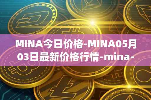 MINA今日价格-MINA05月03日最新价格行情-mina-protocoliou最新走势消息