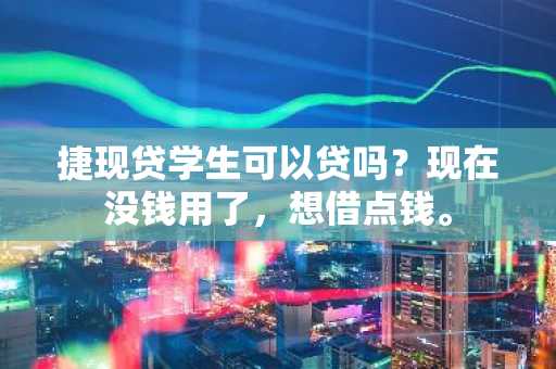 捷现贷学生可以贷吗？现在没钱用了，想借点钱。