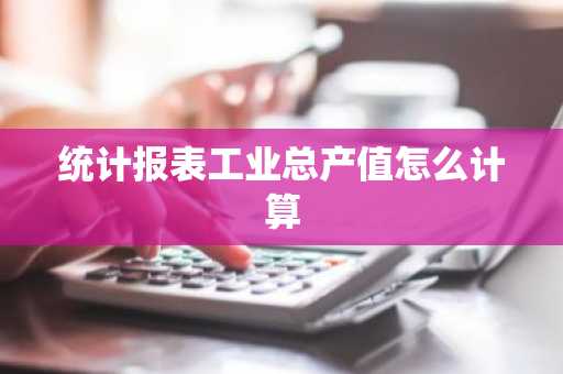 统计报表工业总产值怎么计算