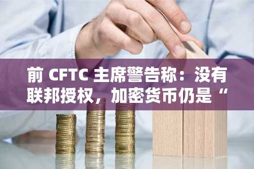 前 CFTC 主席警告称：没有联邦授权，加密货币仍是“狂野西部”