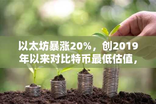 以太坊暴涨20%，创2019年以来对比特币最低估值，或迎历史性突破