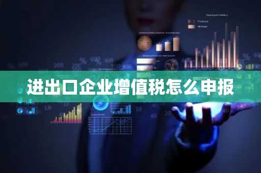 进出口企业增值税怎么申报