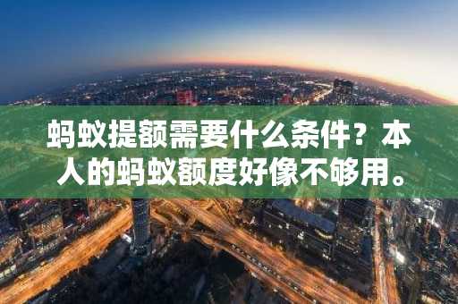 蚂蚁提额需要什么条件？本人的蚂蚁额度好像不够用。