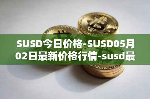 SUSD今日价格-SUSD05月02日最新价格行情-susd最新走势消息