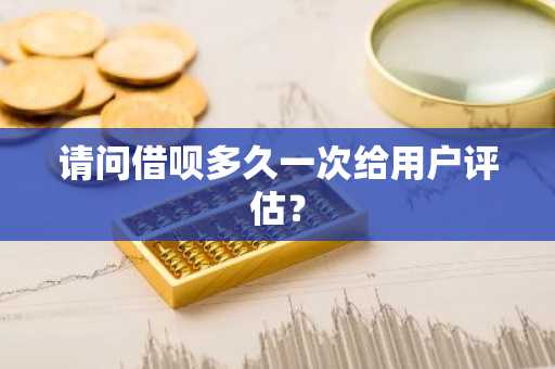 请问借呗多久一次给用户评估？