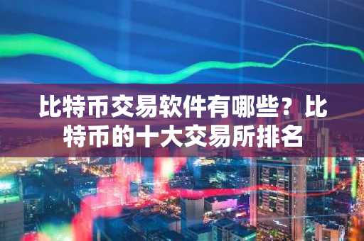 比特币交易软件有哪些？比特币的十大交易所排名