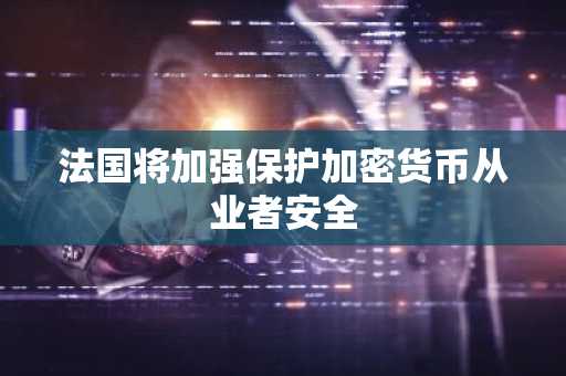 法国将加强保护加密货币从业者安全