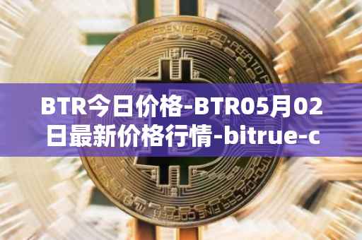 BTR今日价格-BTR05月02日最新价格行情-bitrue-coin最新走势消息