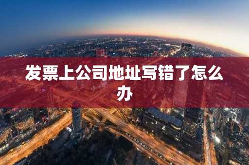 发票上公司地址写错了怎么办