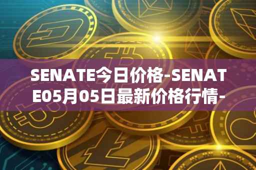 SENATE今日价格-SENATE05月05日最新价格行情-sidus-senatetoken最新走势消息