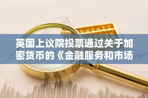 英国上议院投票通过关于加密货币的《金融服务和市场法案》