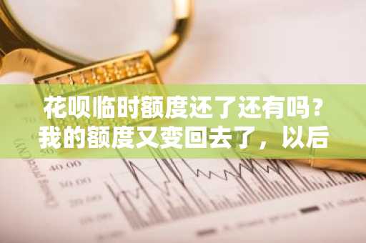 花呗临时额度还了还有吗？我的额度又变回去了，以后还可以借临时额度吗？