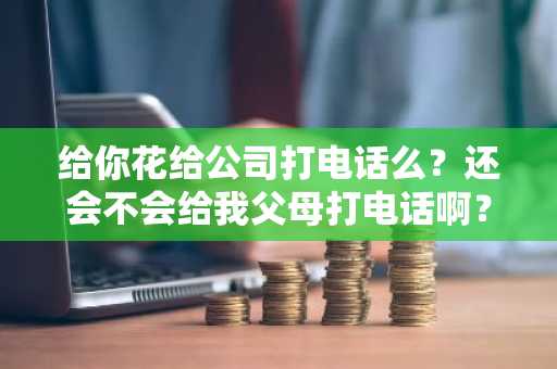 给你花给公司打电话么？还会不会给我父母打电话啊？