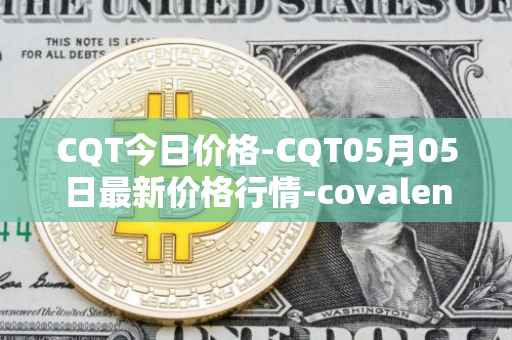 CQT今日价格-CQT05月05日最新价格行情-covalent最新走势消息