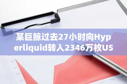 某巨鲸过去27小时向Hyperliquid转入2346万枚USDC，5倍杠杆做空187.5万枚HYPE
