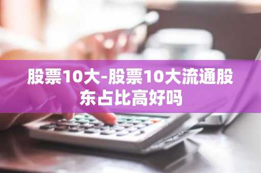 股票10大-股票10大流通股东占比高好吗