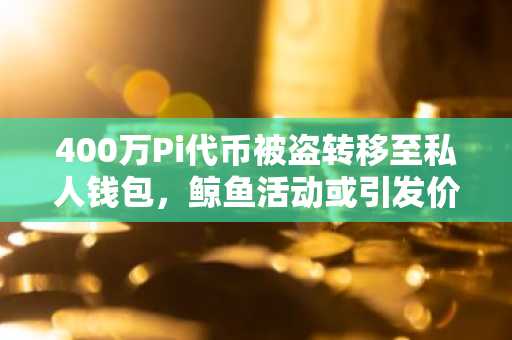 400万Pi代币被盗转移至私人钱包，鲸鱼活动或引发价格波动