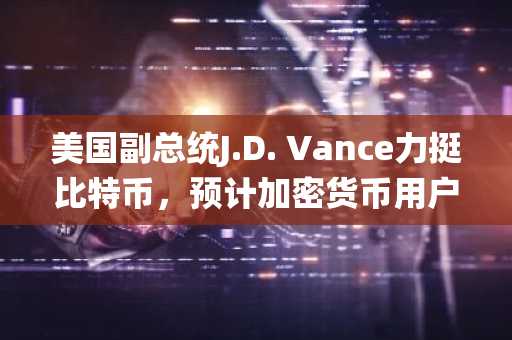 美国副总统J.D. Vance力挺比特币，预计加密货币用户将突破1亿