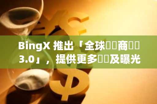 BingX 推出「全球經紀商計劃 3.0」，提供更多獎勵及曝光資源