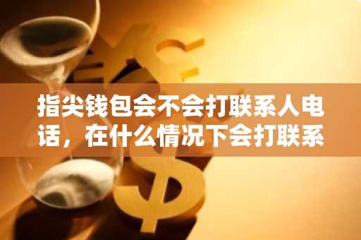 指尖钱包会不会打联系人电话，在什么情况下会打联系人电话啊？