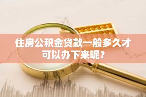 住房公积金贷款一般多久才可以办下来呢？