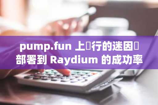 pump.fun 上發行的迷因幣部署到 Raydium 的成功率不到 1.5%