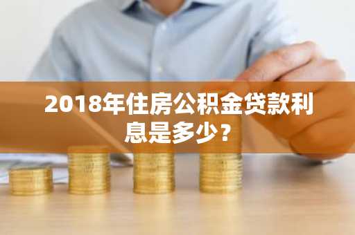 2018年住房公积金贷款利息是多少？