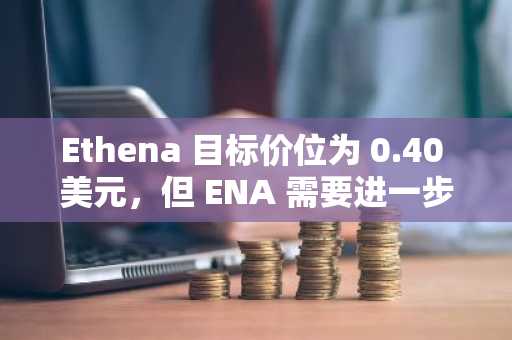 Ethena 目标价位为 0.40 美元，但 ENA 需要进一步上涨