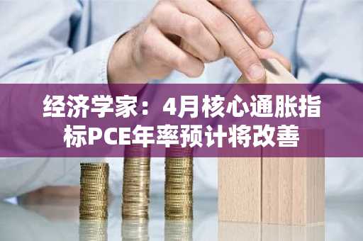 经济学家：4月核心通胀指标PCE年率预计将改善