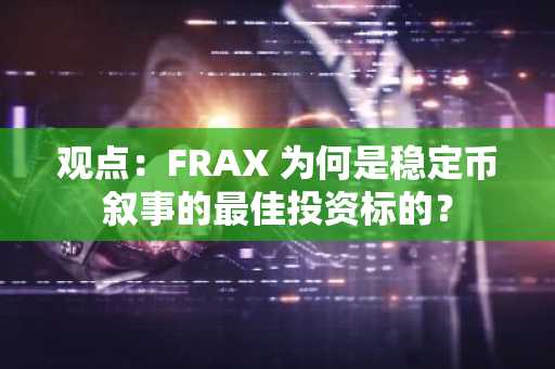 观点：FRAX 为何是稳定币叙事的最佳投资标的？