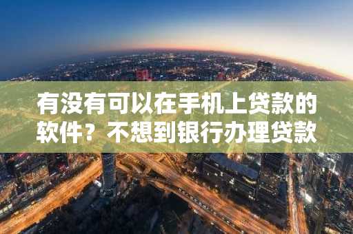 有没有可以在手机上贷款的软件？不想到银行办理贷款，太麻烦了。