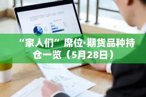“家人们”席位·期货品种持仓一览（5月28日）
