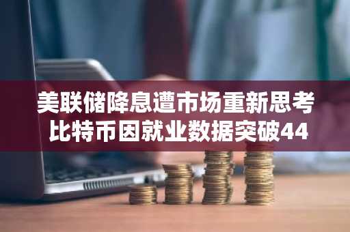 美联储降息遭市场重新思考 比特币因就业数据突破44000美元