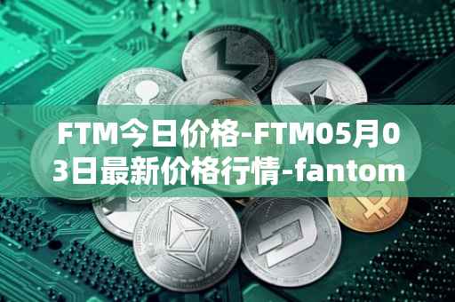 FTM今日价格-FTM05月03日最新价格行情-fantom最新走势消息