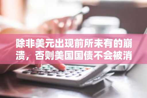 除非美元出现前所未有的崩溃，否则美国国债不会被消除