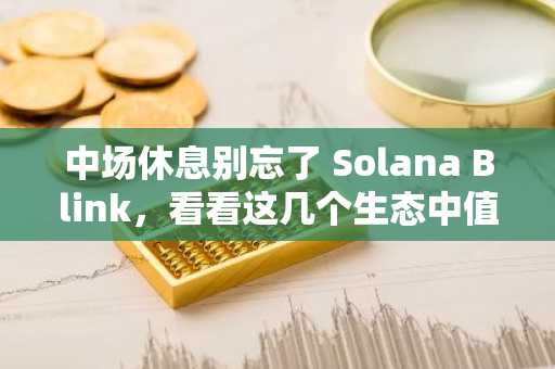 中场休息别忘了 Solana Blink，看看这几个生态中值得关注的项目