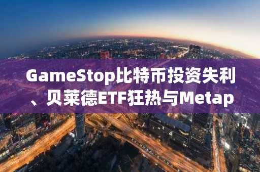 GameStop比特币投资失利、贝莱德ETF狂热与Metaplanet的冒险冲刺