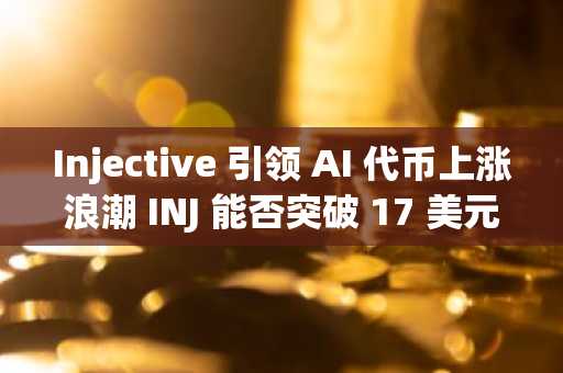 Injective 引领 AI 代币上涨浪潮 INJ 能否突破 17 美元大关？