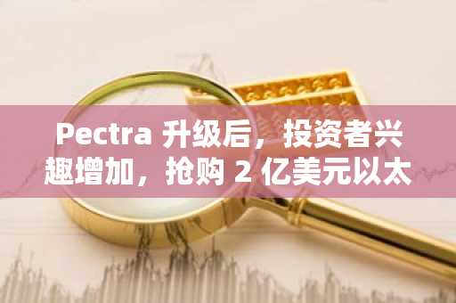 Pectra 升级后，投资者兴趣增加，抢购 2 亿美元以太坊基金