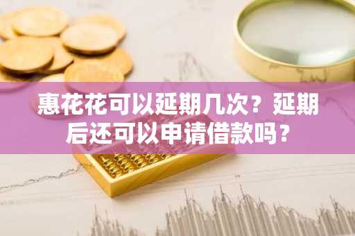 惠花花可以延期几次？延期后还可以申请借款吗？