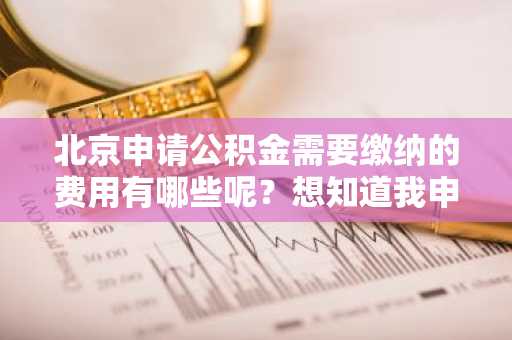 北京申请公积金需要缴纳的费用有哪些呢？想知道我申请贷款买房后要交哪些费用。