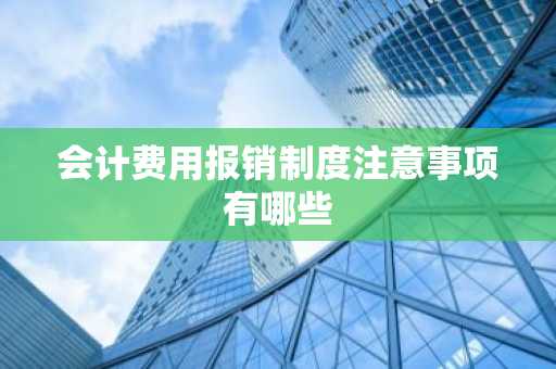 会计费用报销制度注意事项有哪些
