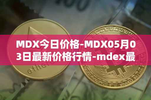 MDX今日价格-MDX05月03日最新价格行情-mdex最新走势消息