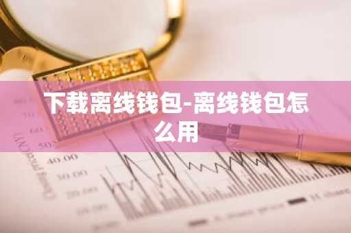 下载离线钱包-离线钱包怎么用