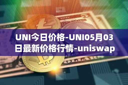 UNI今日价格-UNI05月03日最新价格行情-uniswap最新走势消息
