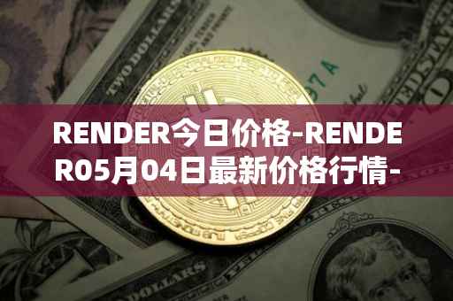 RENDER今日价格-RENDER05月04日最新价格行情-render-token最新走势消息