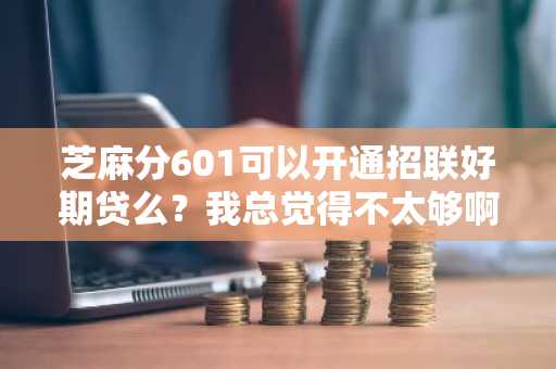 芝麻分601可以开通招联好期贷么？我总觉得不太够啊。