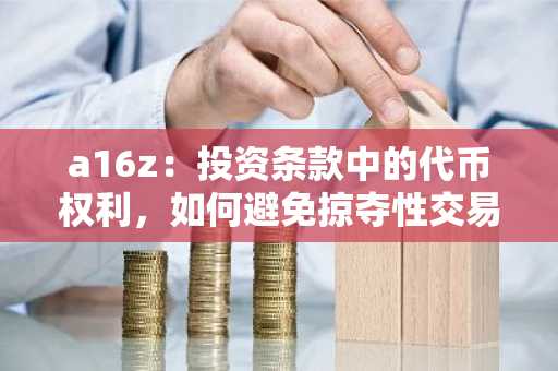 a16z：投资条款中的代币权利，如何避免掠夺性交易？