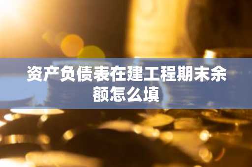 资产负债表在建工程期末余额怎么填