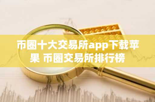 币圈十大交易所app下载苹果 币圈交易所排行榜